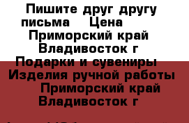 Пишите друг другу письма! › Цена ­ 350 - Приморский край, Владивосток г. Подарки и сувениры » Изделия ручной работы   . Приморский край,Владивосток г.